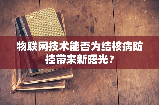 物联网技术能否为结核病防控带来新曙光？