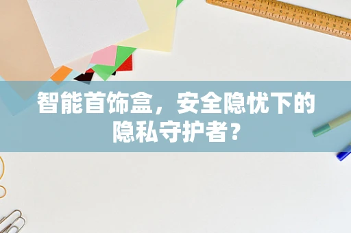 智能首饰盒，安全隐忧下的隐私守护者？