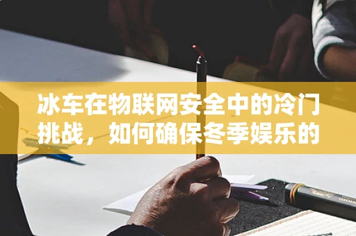 冰车在物联网安全中的冷门挑战，如何确保冬季娱乐的智能连接安全？