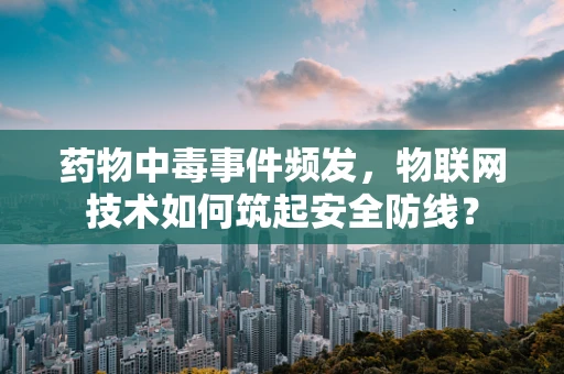 药物中毒事件频发，物联网技术如何筑起安全防线？