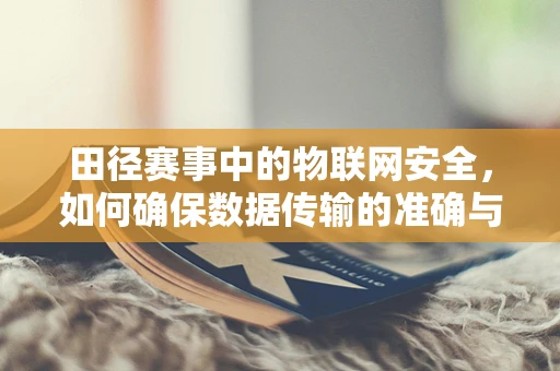 田径赛事中的物联网安全，如何确保数据传输的准确与安全？