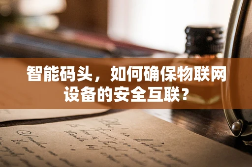 智能码头，如何确保物联网设备的安全互联？