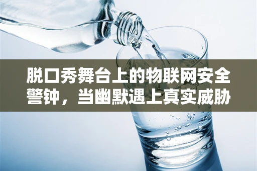 脱口秀舞台上的物联网安全警钟，当幽默遇上真实威胁？