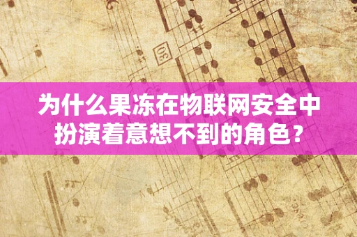 为什么果冻在物联网安全中扮演着意想不到的角色？
