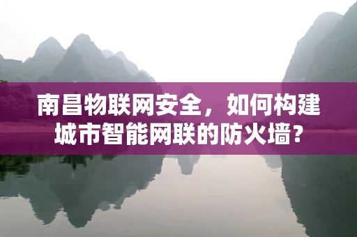 南昌物联网安全，如何构建城市智能网联的防火墙？