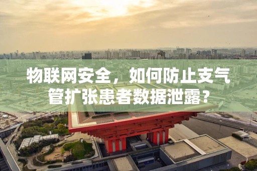 物联网安全，如何防止支气管扩张患者数据泄露？