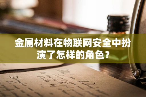 金属材料在物联网安全中扮演了怎样的角色？