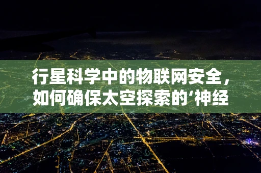 行星科学中的物联网安全，如何确保太空探索的‘神经中枢’安全无虞？