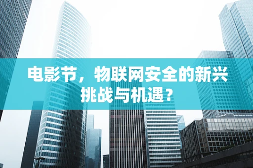 电影节，物联网安全的新兴挑战与机遇？