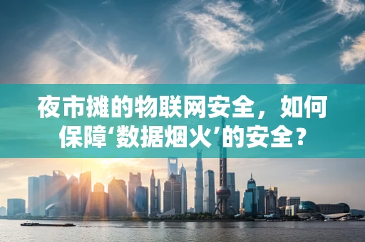 夜市摊的物联网安全，如何保障‘数据烟火’的安全？