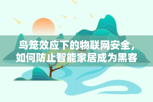 鸟笼效应下的物联网安全，如何防止智能家居成为黑客的诱饵？