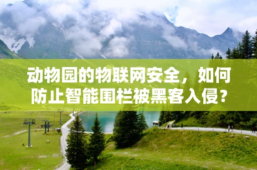 动物园的物联网安全，如何防止智能围栏被黑客入侵？