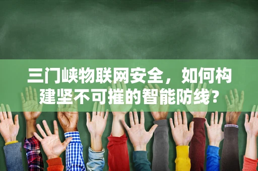 三门峡物联网安全，如何构建坚不可摧的智能防线？
