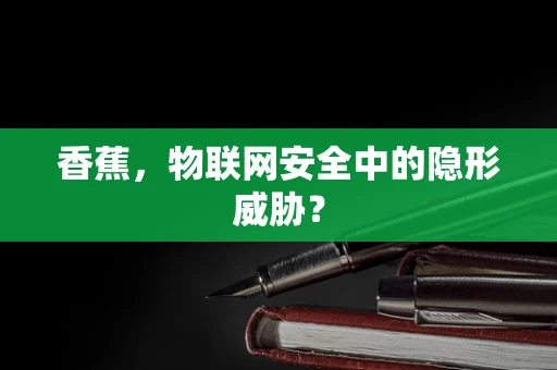 香蕉，物联网安全中的隐形威胁？