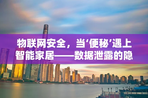 物联网安全，当‘便秘’遇上智能家居——数据泄露的隐秘通道？
