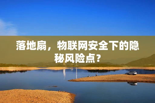 落地扇，物联网安全下的隐秘风险点？