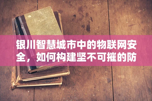 银川智慧城市中的物联网安全，如何构建坚不可摧的防御网？