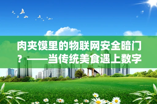 肉夹馍里的物联网安全暗门？——当传统美食遇上数字时代