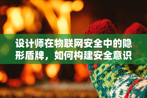 设计师在物联网安全中的隐形盾牌，如何构建安全意识？