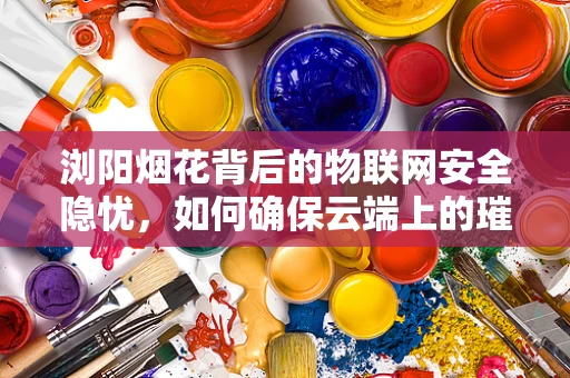 浏阳烟花背后的物联网安全隐忧，如何确保云端上的璀璨安全无虞？