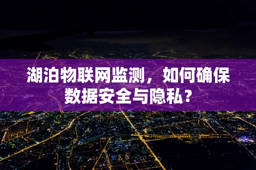 湖泊物联网监测，如何确保数据安全与隐私？