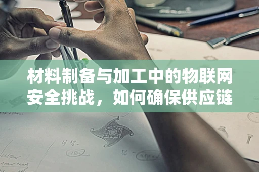 材料制备与加工中的物联网安全挑战，如何确保供应链的透明与安全？