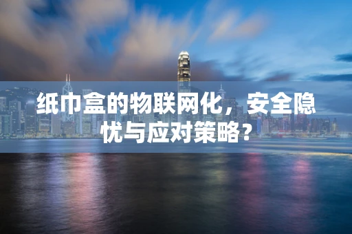 纸巾盒的物联网化，安全隐忧与应对策略？