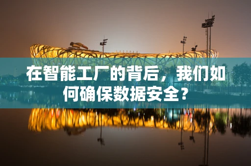 在智能工厂的背后，我们如何确保数据安全？