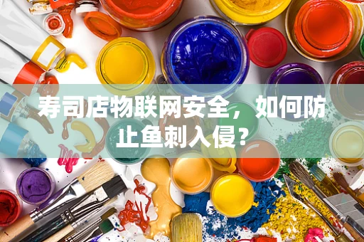 寿司店物联网安全，如何防止鱼刺入侵？