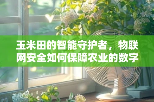 玉米田的智能守护者，物联网安全如何保障农业的数字未来？