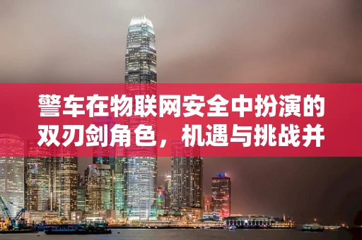 警车在物联网安全中扮演的双刃剑角色，机遇与挑战并存？