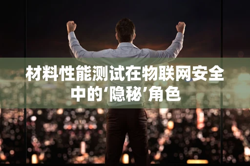 材料性能测试在物联网安全中的‘隐秘’角色