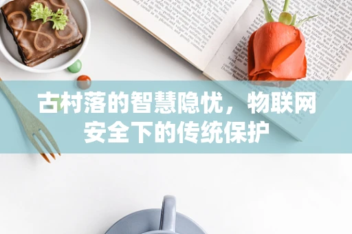 古村落的智慧隐忧，物联网安全下的传统保护
