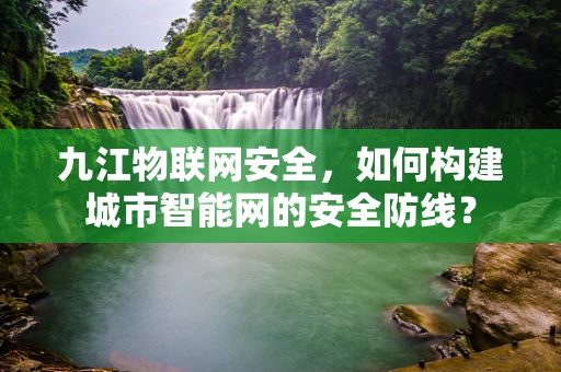 九江物联网安全，如何构建城市智能网的安全防线？