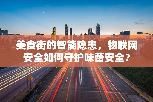 美食街的智能隐患，物联网安全如何守护味蕾安全？