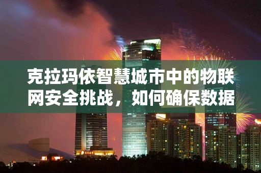 克拉玛依智慧城市中的物联网安全挑战，如何确保数据安全与隐私？