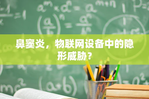 鼻窦炎，物联网设备中的隐形威胁？