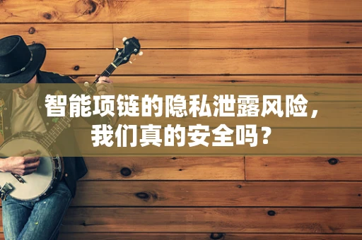 智能项链的隐私泄露风险，我们真的安全吗？
