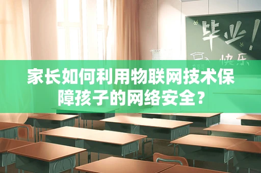 家长如何利用物联网技术保障孩子的网络安全？
