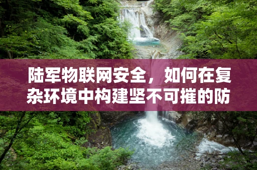 陆军物联网安全，如何在复杂环境中构建坚不可摧的防线？