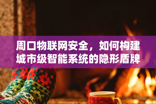周口物联网安全，如何构建城市级智能系统的隐形盾牌？