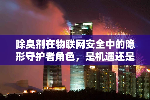 除臭剂在物联网安全中的隐形守护者角色，是机遇还是挑战？