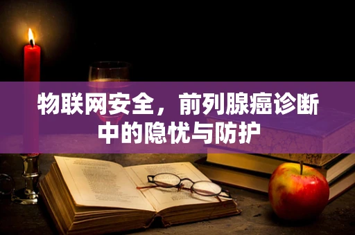 物联网安全，前列腺癌诊断中的隐忧与防护