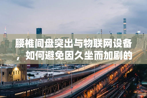 腰椎间盘突出与物联网设备，如何避免因久坐而加剧的疼痛？