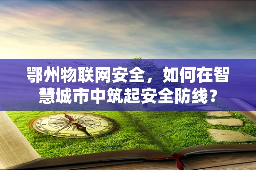 鄂州物联网安全，如何在智慧城市中筑起安全防线？