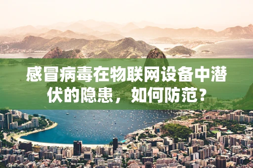 感冒病毒在物联网设备中潜伏的隐患，如何防范？