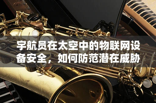 宇航员在太空中的物联网设备安全，如何防范潜在威胁？