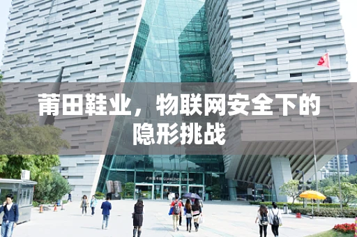 莆田鞋业，物联网安全下的隐形挑战