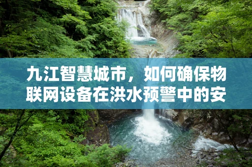 九江智慧城市，如何确保物联网设备在洪水预警中的安全通信？