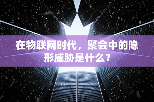 在物联网时代，聚会中的隐形威胁是什么？